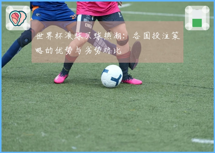 世界杯滚球买球热潮：各国投注策略的优势与劣势对比