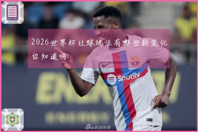 2026世界杯让球玩法有哪些新变化你知道吗