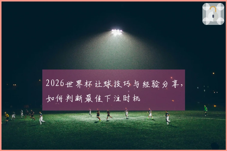 2026世界杯让球技巧与经验分享，如何判断最佳下注时机