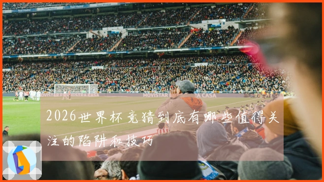 2026世界杯竞猜到底有哪些值得关注的陷阱和技巧