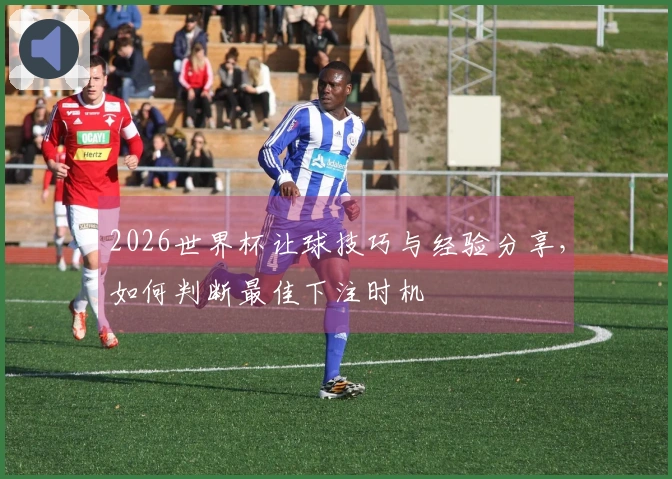 2026世界杯让球技巧与经验分享，如何判断最佳下注时机