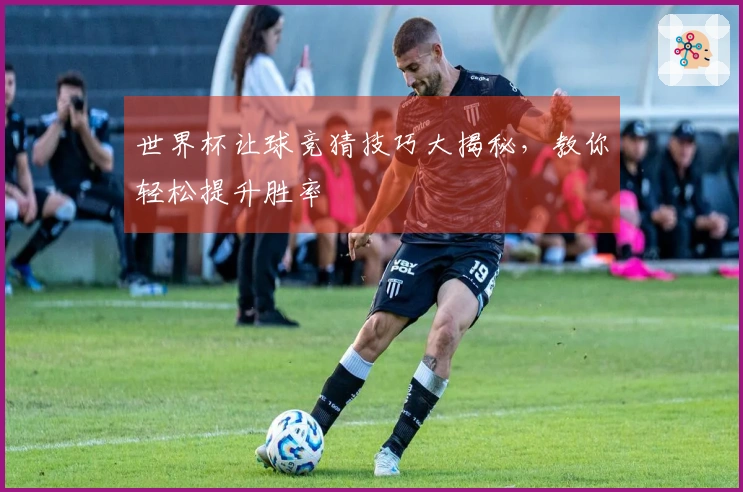 世界杯让球竞猜技巧大揭秘，教你轻松提升胜率