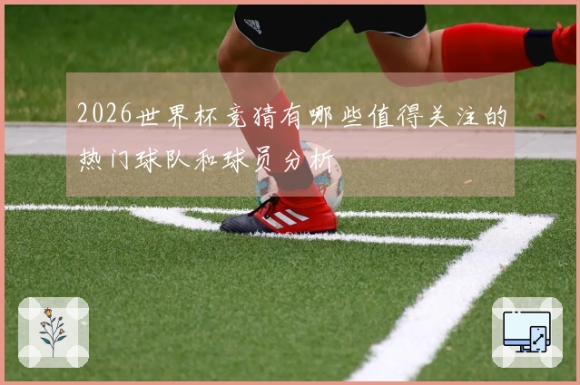 2026世界杯竞猜有哪些值得关注的热门球队和球员分析