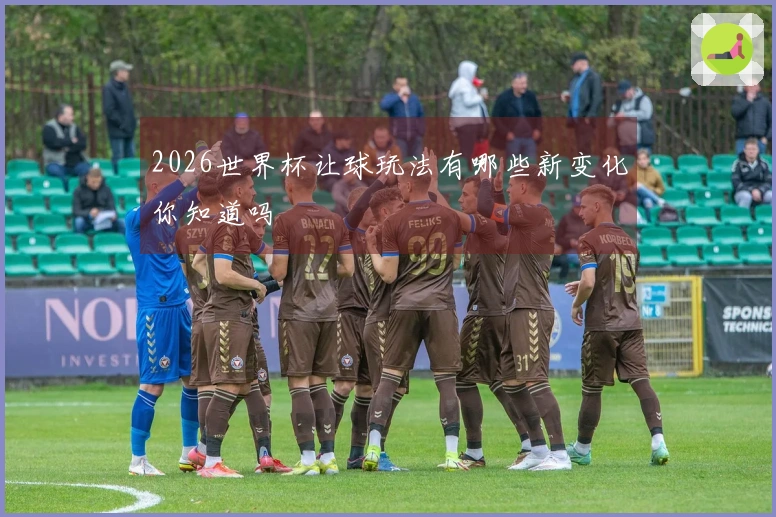 2026世界杯让球玩法有哪些新变化你知道吗