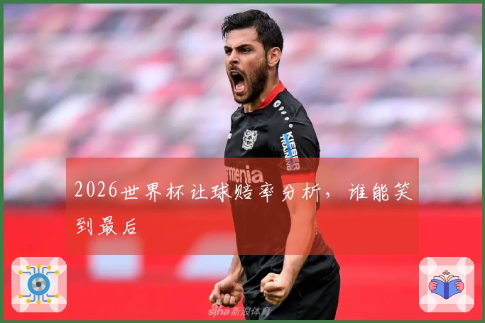 2026世界杯让球赔率分析，谁能笑到最后