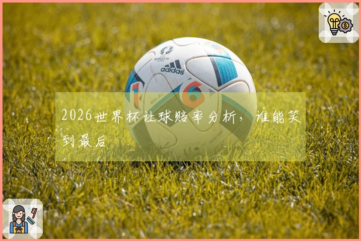 2026世界杯让球赔率分析，谁能笑到最后