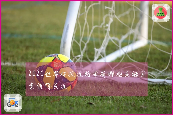 2026世界杯投注赔率有哪些关键因素值得关注