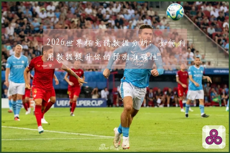 2026世界杯竞猜数据分析：如何利用数据提升你的预测准确性