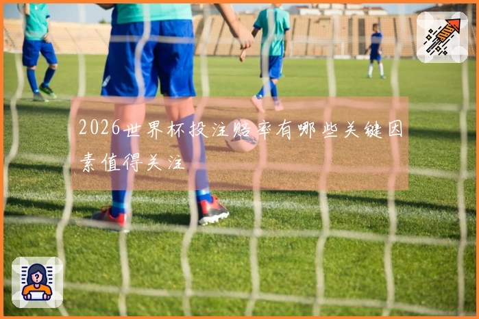 2026世界杯投注赔率有哪些关键因素值得关注