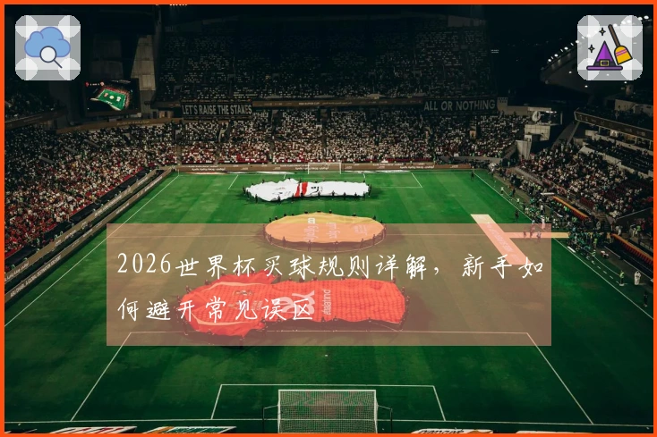 2026世界杯买球规则详解，新手如何避开常见误区
