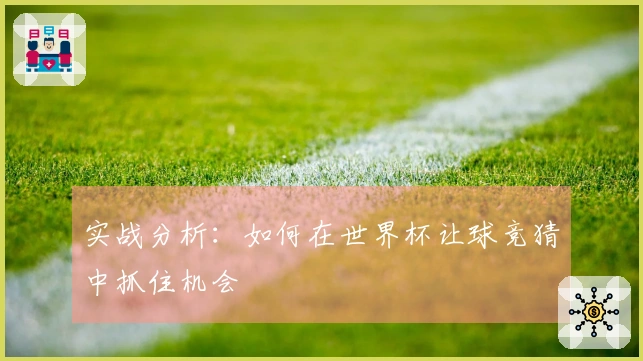 实战分析：如何在世界杯让球竞猜中抓住机会