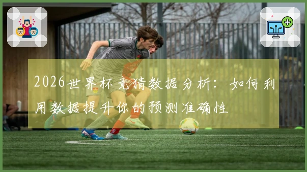 2026世界杯竞猜数据分析：如何利用数据提升你的预测准确性