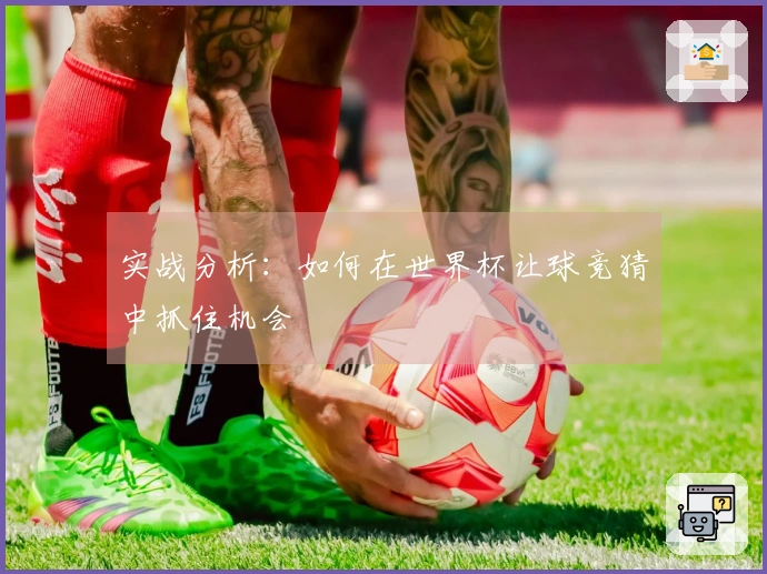 实战分析：如何在世界杯让球竞猜中抓住机会